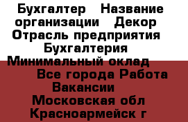 Бухгалтер › Название организации ­ Декор › Отрасль предприятия ­ Бухгалтерия › Минимальный оклад ­ 18 000 - Все города Работа » Вакансии   . Московская обл.,Красноармейск г.